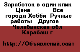 Заработок в один клик › Цена ­ 1 000 - Все города Хобби. Ручные работы » Другое   . Челябинская обл.,Карабаш г.